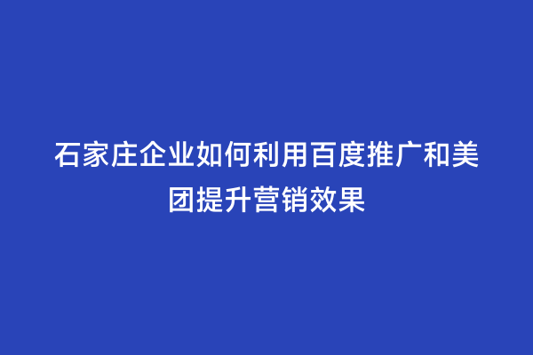 石家庄企业如何利用百度推广和美团提升营销效果