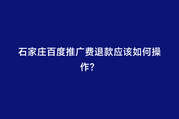 石家庄百度推广费退款应该如何操作？