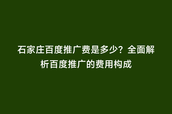 石家庄百度推广费是多少？全面解析百度推广的费用构成
