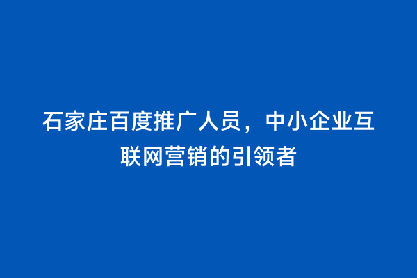 石家庄百度推广人员，中小企业互联网营销的引领者