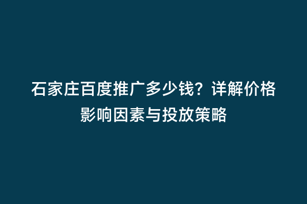 石家庄百度推广多少钱？详解价格影响因素与投放策略