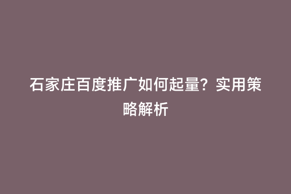 石家庄百度推广如何起量？实用策略解析
