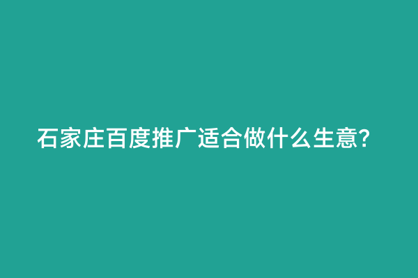 石家庄百度推广适合做什么生意？