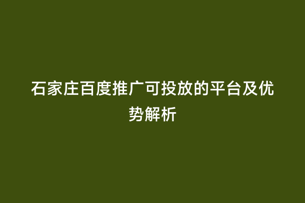 石家庄百度推广可投放的平台及优势解析