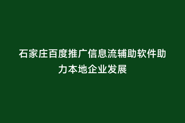 石家庄百度推广信息流辅助软件助力本地企业发展