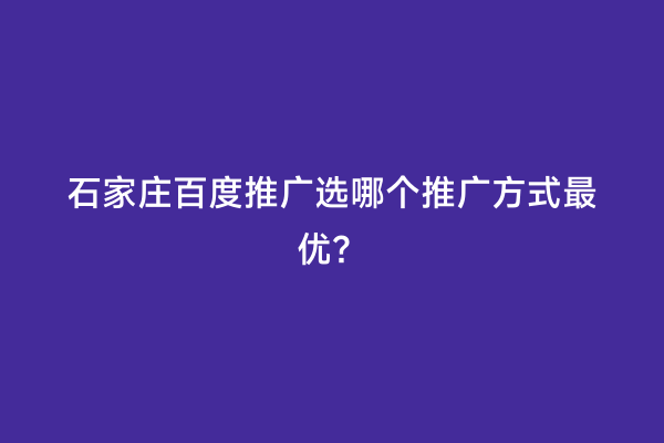 石家庄百度推广选哪个推广方式最优？