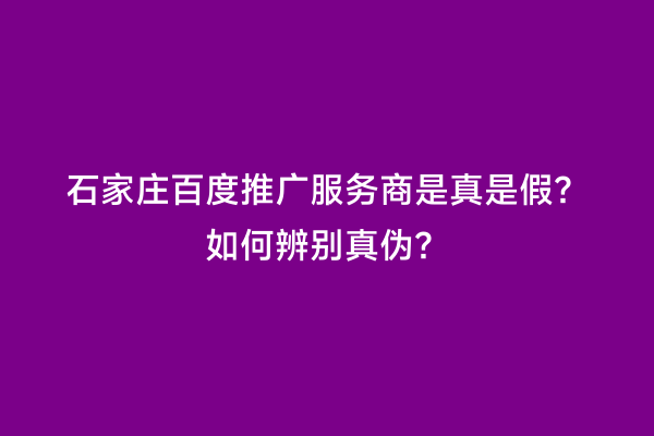 石家庄百度推广服务商是真是假？如何辨别真伪？
