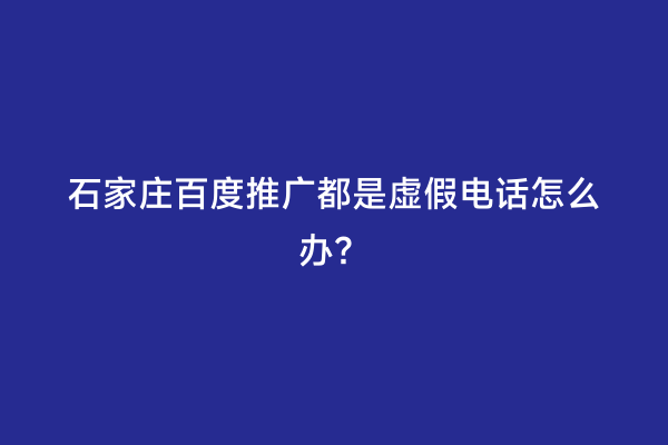 石家庄百度推广都是虚假电话怎么办？