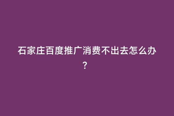 石家庄百度推广消费不出去怎么办？