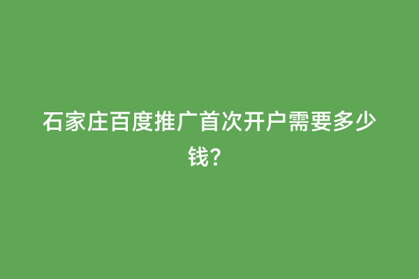 石家庄百度推广首次开户需要多少钱？