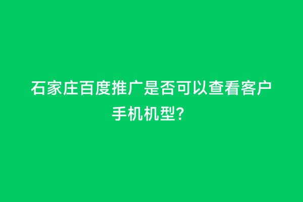石家庄百度推广是否可以查看客户手机机型？