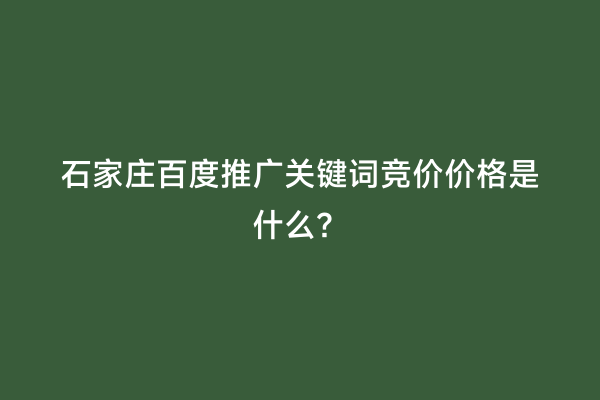 石家庄百度推广关键词竞价价格是什么？