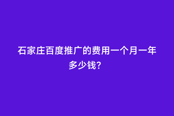 石家庄百度推广的费用一个月一年多少钱？