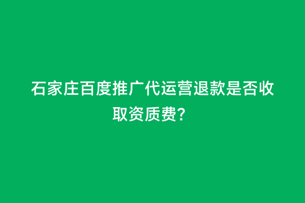石家庄百度推广代运营退款是否收取资质费？