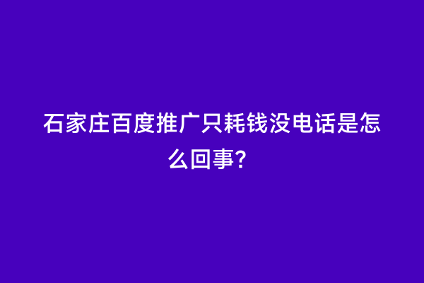 石家庄百度推广只耗钱没电话是怎么回事？