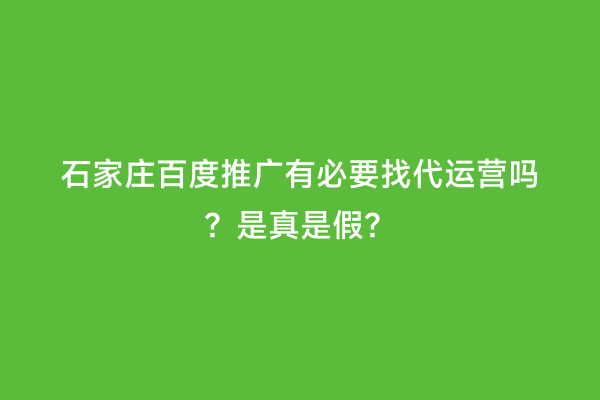 石家庄百度推广有必要找代运营吗？是真是假？