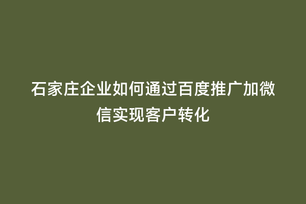 石家庄企业如何通过百度推广加微信实现客户转化