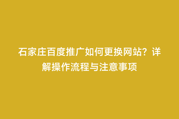 石家庄百度推广如何更换网站？详解操作流程与注意事项