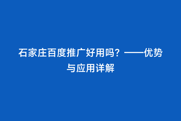 石家庄百度推广好用吗？——优势与应用详解