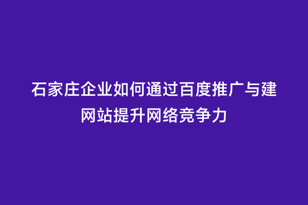 石家庄企业如何通过百度推广与建网站提升网络竞争力