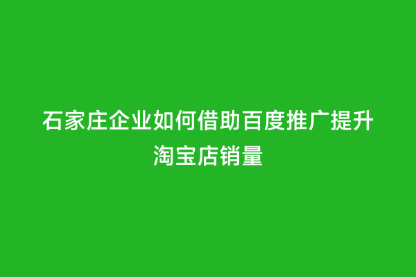 石家庄企业如何借助百度推广提升淘宝店销量