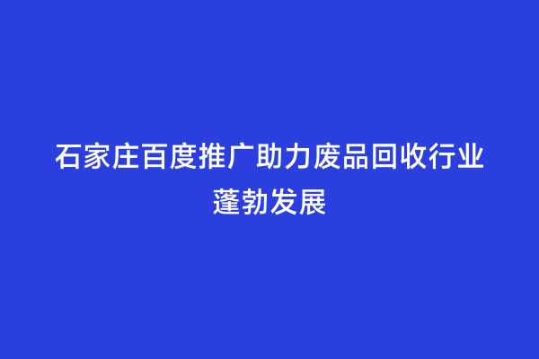 石家庄百度推广助力废品回收行业蓬勃发展