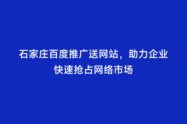 石家庄百度推广送网站，助力企业快速抢占网络市场