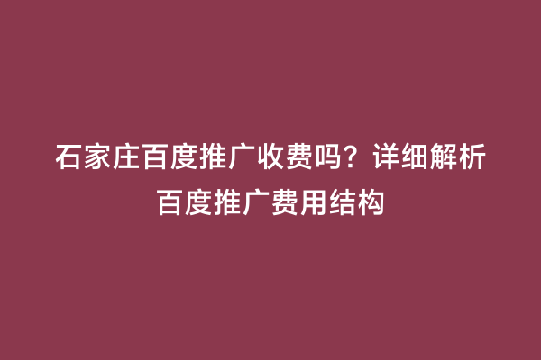 石家庄百度推广收费吗？详细解析百度推广费用结构