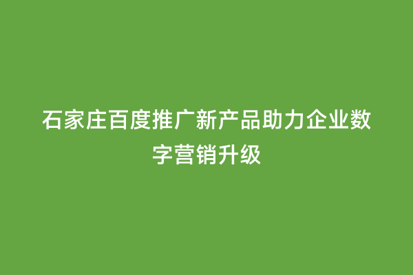 石家庄百度推广新产品助力企业数字营销升级