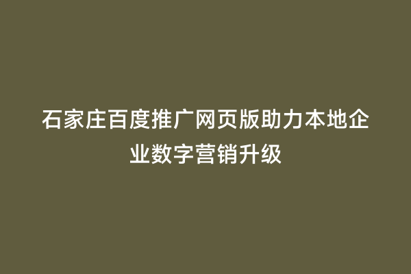 石家庄百度推广网页版助力本地企业数字营销升级