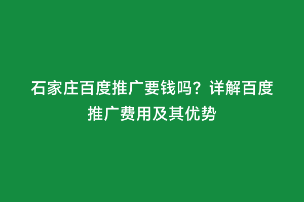 石家庄百度推广要钱吗？详解百度推广费用及其优势