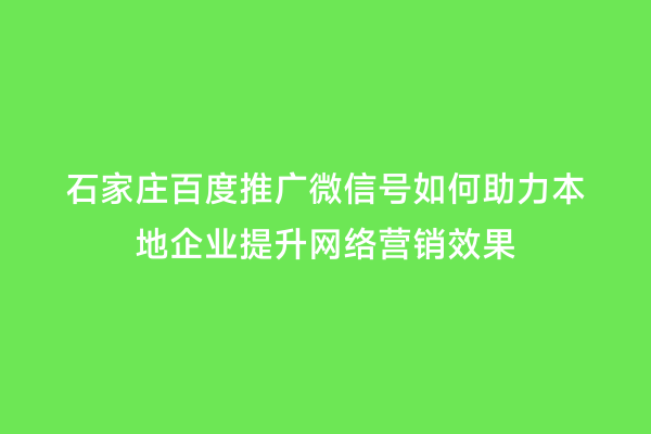 石家庄百度推广微信号如何助力本地企业提升网络营销效果