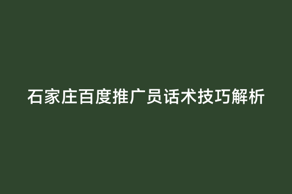 石家庄百度推广员话术技巧解析