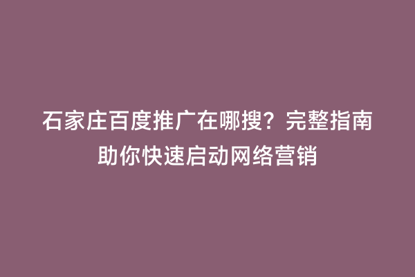 石家庄百度推广在哪搜？完整指南助你快速启动网络营销
