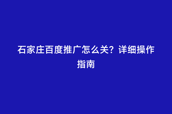 石家庄百度推广怎么关？详细操作指南