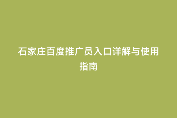 石家庄百度推广员入口详解与使用指南
