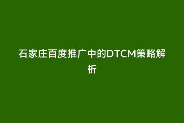 石家庄百度推广中的DTCM策略解析