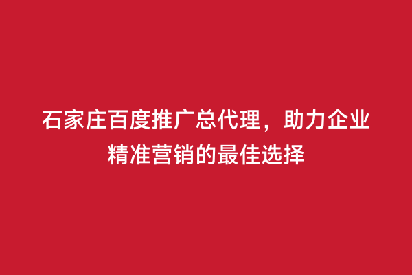 石家庄百度推广总代理，助力企业精准营销的最佳选择