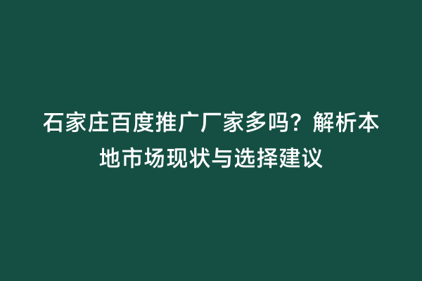石家庄百度推广厂家多吗？解析本地市场现状与选择建议