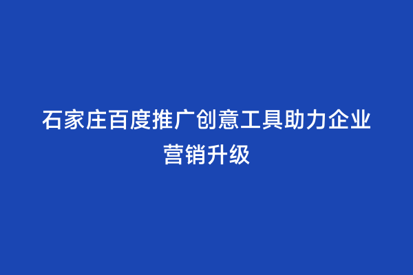 石家庄百度推广创意工具助力企业营销升级