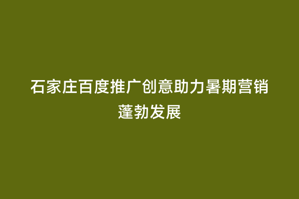 石家庄百度推广创意助力暑期营销蓬勃发展
