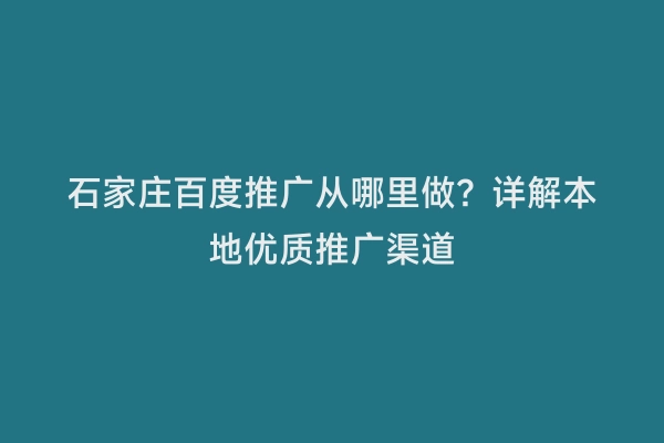 石家庄百度推广从哪里做？详解本地优质推广渠道