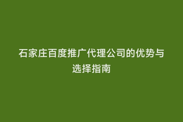 石家庄百度推广代理公司的优势与选择指南