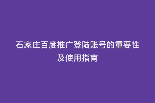 石家庄百度推广登陆账号的重要性及使用指南