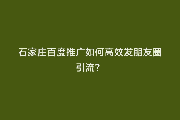 石家庄百度推广如何高效发朋友圈引流？
