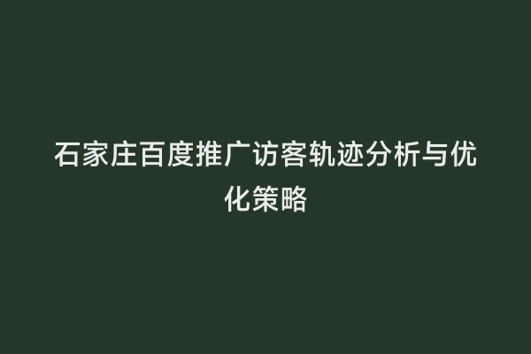 石家庄百度推广访客轨迹分析与优化策略