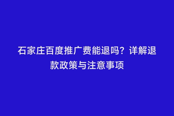 石家庄百度推广费能退吗？详解退款政策与注意事项