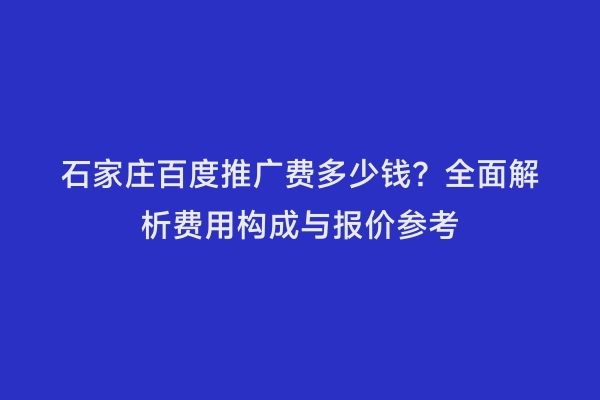 石家庄百度推广费多少钱？全面解析费用构成与报价参考