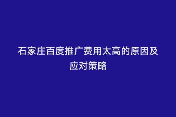 石家庄百度推广费用太高的原因及应对策略
