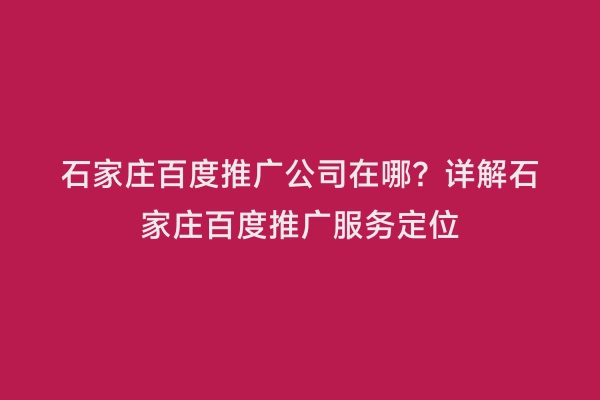 石家庄百度推广公司在哪？详解石家庄百度推广服务定位